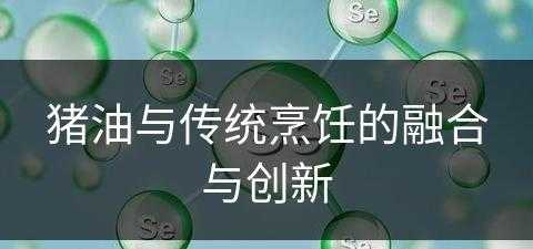 猪油与传统烹饪的融合与创新